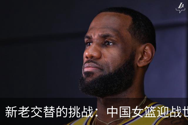 新老交替的挑战：中国女篮迎战世界杯