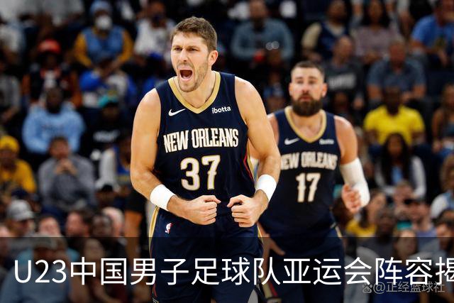 U23中国男子足球队亚运会阵容揭晓：王钰栋与徐彬等三名超龄球员助阵